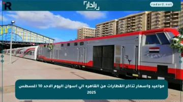 مواعيد وأسعار تذاكر القطارات من القاهرة إلى أسوان اليوم الأحد 10 أغسطس 2025